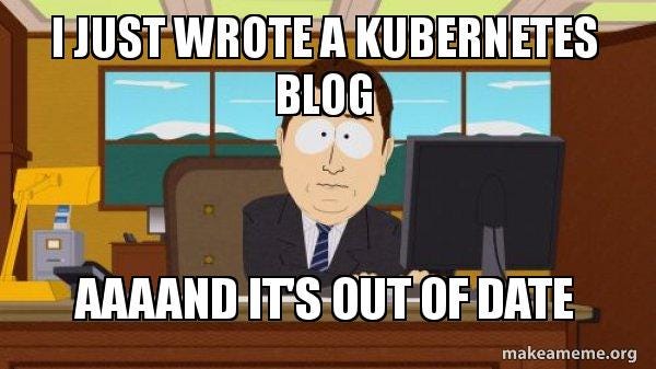 Meme Kubernetes, I just wrote a Kubernetes blog, AAAAnd is out of date